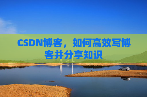 CSDN博客,如何高效写博客并分享知识